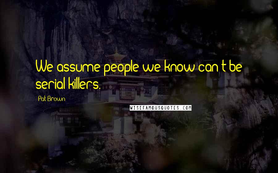 Pat Brown Quotes: We assume people we know can't be serial killers.