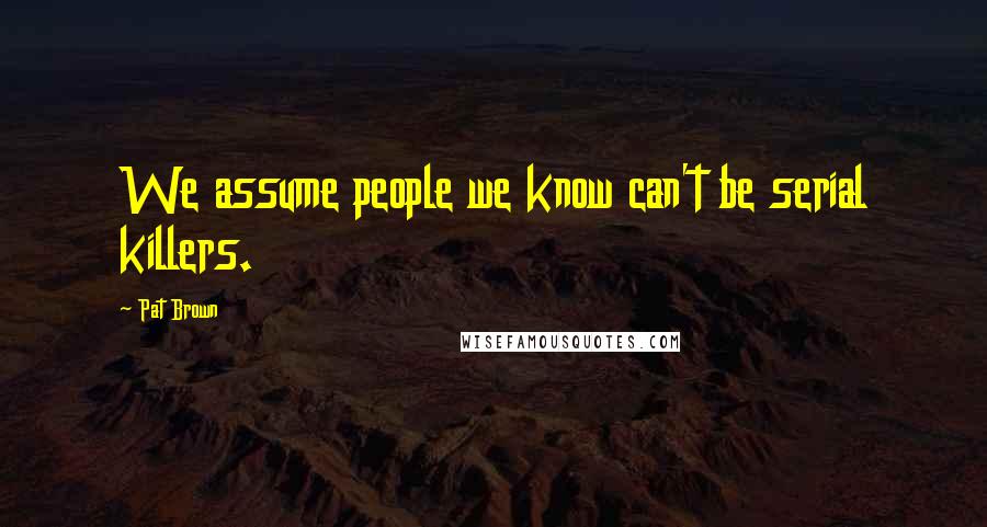 Pat Brown Quotes: We assume people we know can't be serial killers.