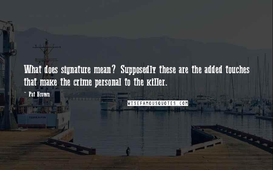 Pat Brown Quotes: What does signature mean? Supposedly these are the added touches that make the crime personal to the killer.