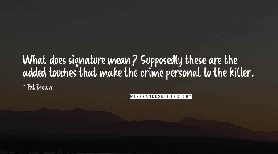 Pat Brown Quotes: What does signature mean? Supposedly these are the added touches that make the crime personal to the killer.