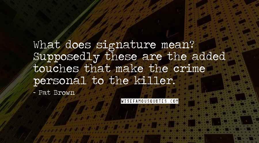 Pat Brown Quotes: What does signature mean? Supposedly these are the added touches that make the crime personal to the killer.