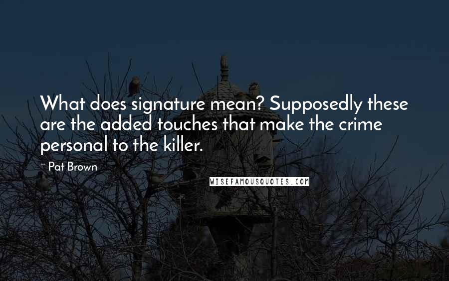 Pat Brown Quotes: What does signature mean? Supposedly these are the added touches that make the crime personal to the killer.