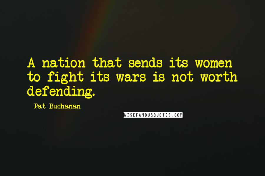 Pat Buchanan Quotes: A nation that sends its women to fight its wars is not worth defending.