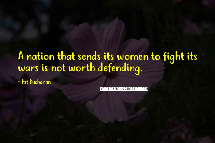 Pat Buchanan Quotes: A nation that sends its women to fight its wars is not worth defending.