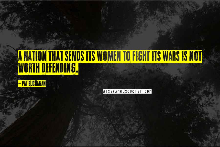 Pat Buchanan Quotes: A nation that sends its women to fight its wars is not worth defending.