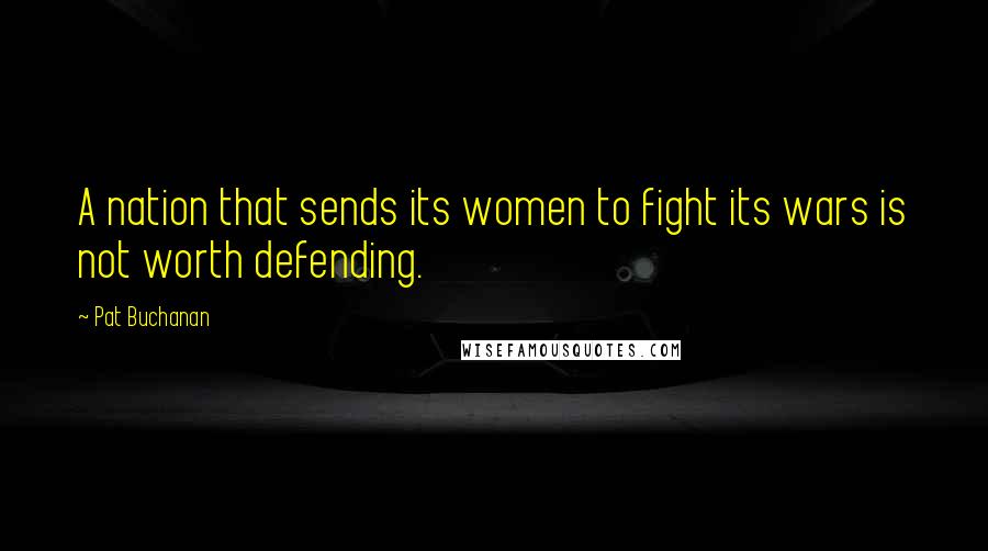 Pat Buchanan Quotes: A nation that sends its women to fight its wars is not worth defending.