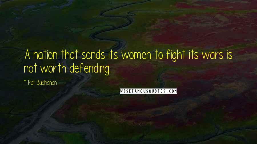 Pat Buchanan Quotes: A nation that sends its women to fight its wars is not worth defending.