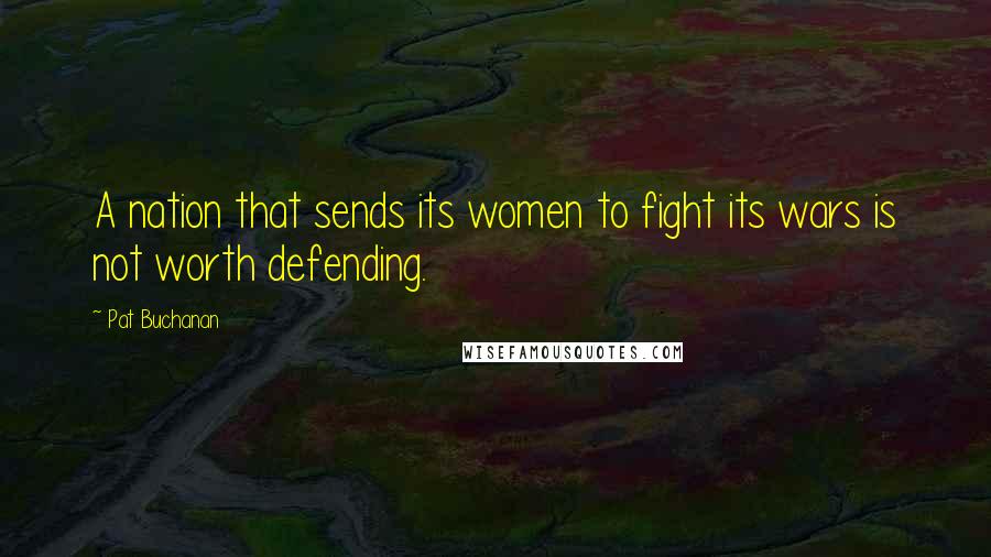 Pat Buchanan Quotes: A nation that sends its women to fight its wars is not worth defending.