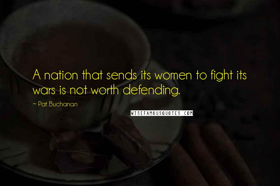 Pat Buchanan Quotes: A nation that sends its women to fight its wars is not worth defending.