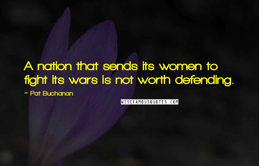 Pat Buchanan Quotes: A nation that sends its women to fight its wars is not worth defending.