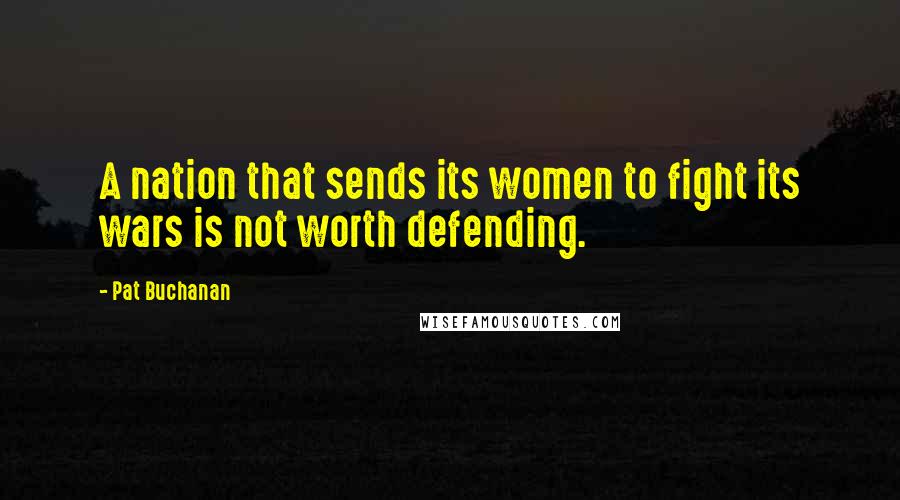 Pat Buchanan Quotes: A nation that sends its women to fight its wars is not worth defending.