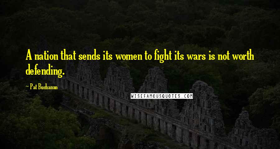 Pat Buchanan Quotes: A nation that sends its women to fight its wars is not worth defending.