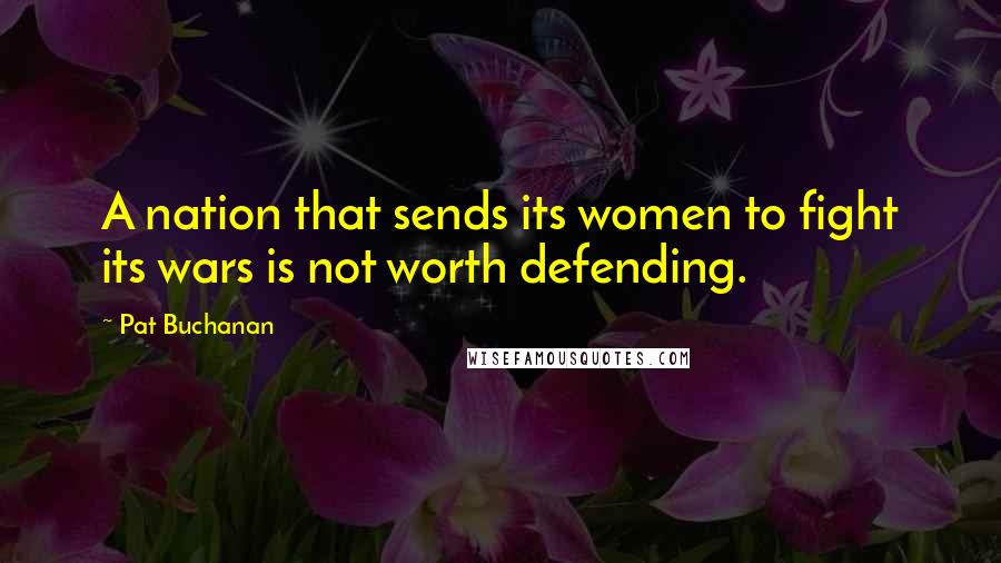 Pat Buchanan Quotes: A nation that sends its women to fight its wars is not worth defending.