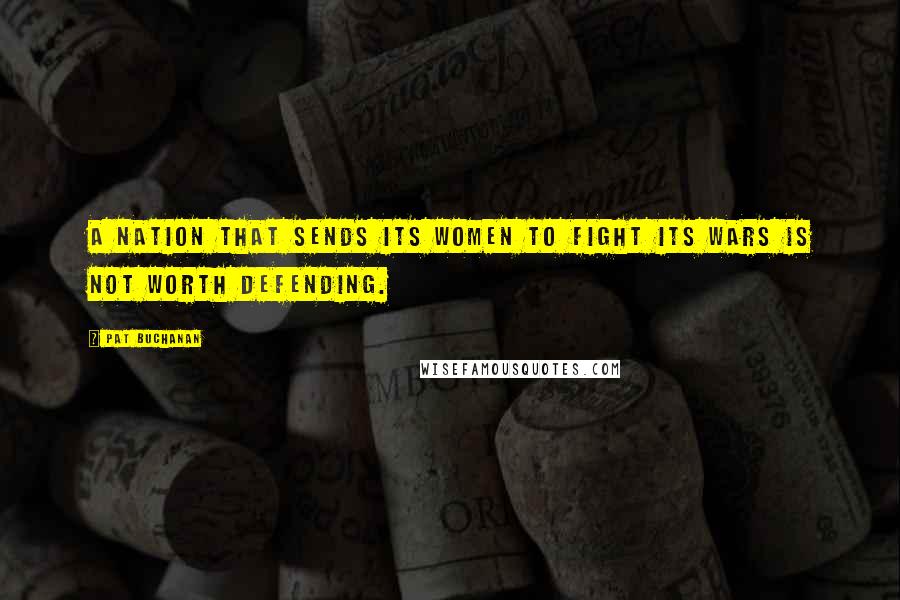 Pat Buchanan Quotes: A nation that sends its women to fight its wars is not worth defending.