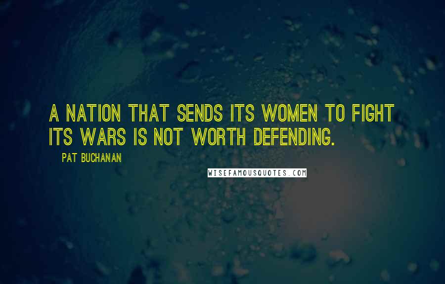 Pat Buchanan Quotes: A nation that sends its women to fight its wars is not worth defending.