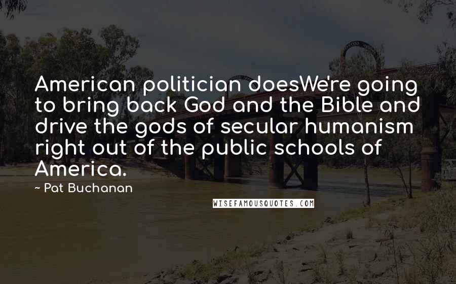 Pat Buchanan Quotes: American politician doesWe're going to bring back God and the Bible and drive the gods of secular humanism right out of the public schools of America.