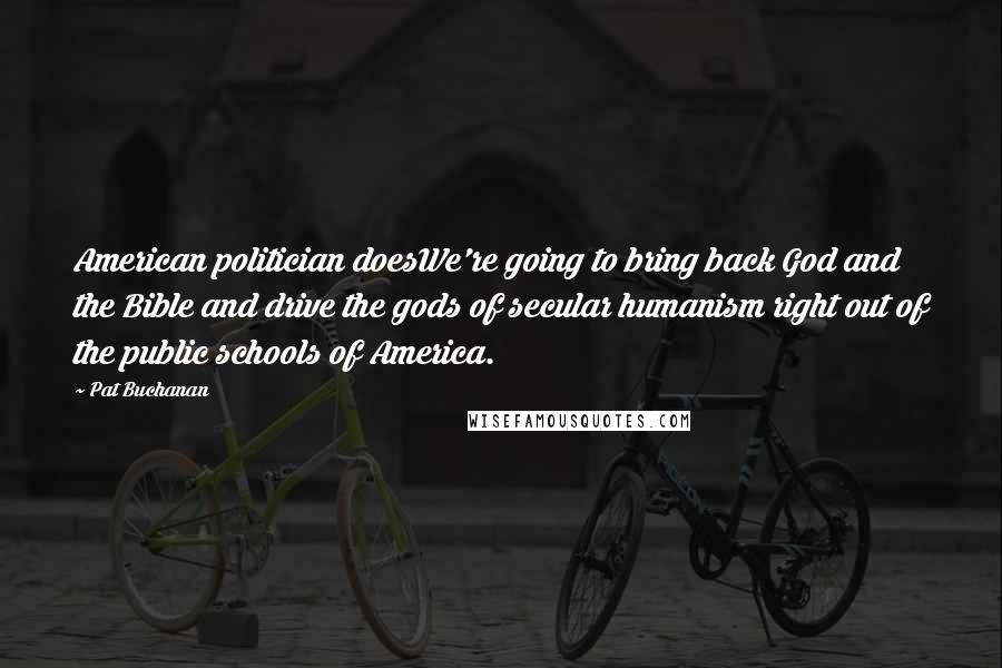 Pat Buchanan Quotes: American politician doesWe're going to bring back God and the Bible and drive the gods of secular humanism right out of the public schools of America.