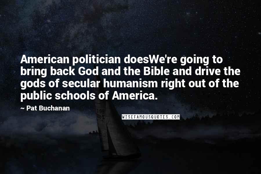Pat Buchanan Quotes: American politician doesWe're going to bring back God and the Bible and drive the gods of secular humanism right out of the public schools of America.