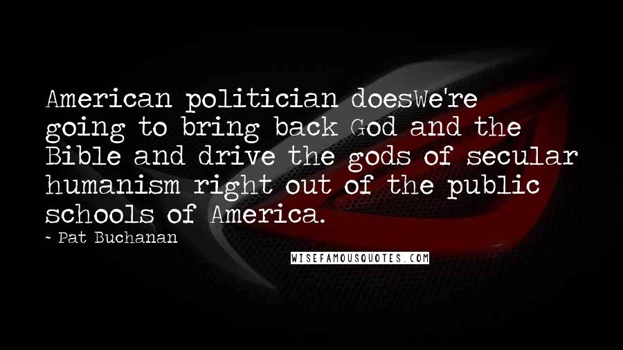 Pat Buchanan Quotes: American politician doesWe're going to bring back God and the Bible and drive the gods of secular humanism right out of the public schools of America.