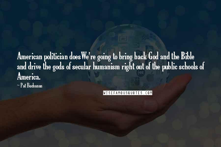 Pat Buchanan Quotes: American politician doesWe're going to bring back God and the Bible and drive the gods of secular humanism right out of the public schools of America.