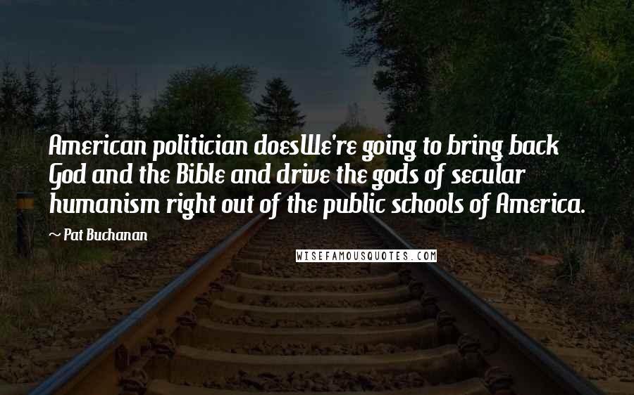 Pat Buchanan Quotes: American politician doesWe're going to bring back God and the Bible and drive the gods of secular humanism right out of the public schools of America.
