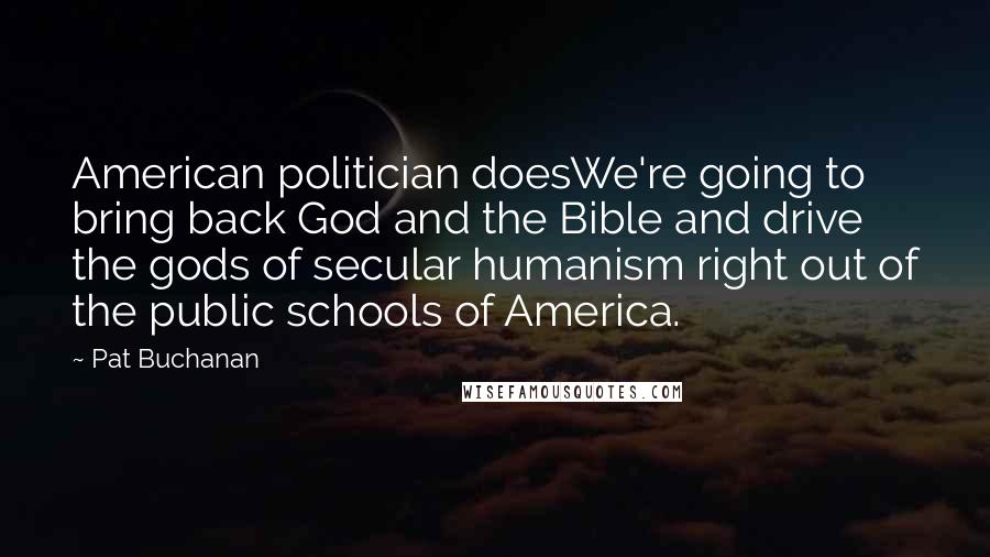 Pat Buchanan Quotes: American politician doesWe're going to bring back God and the Bible and drive the gods of secular humanism right out of the public schools of America.