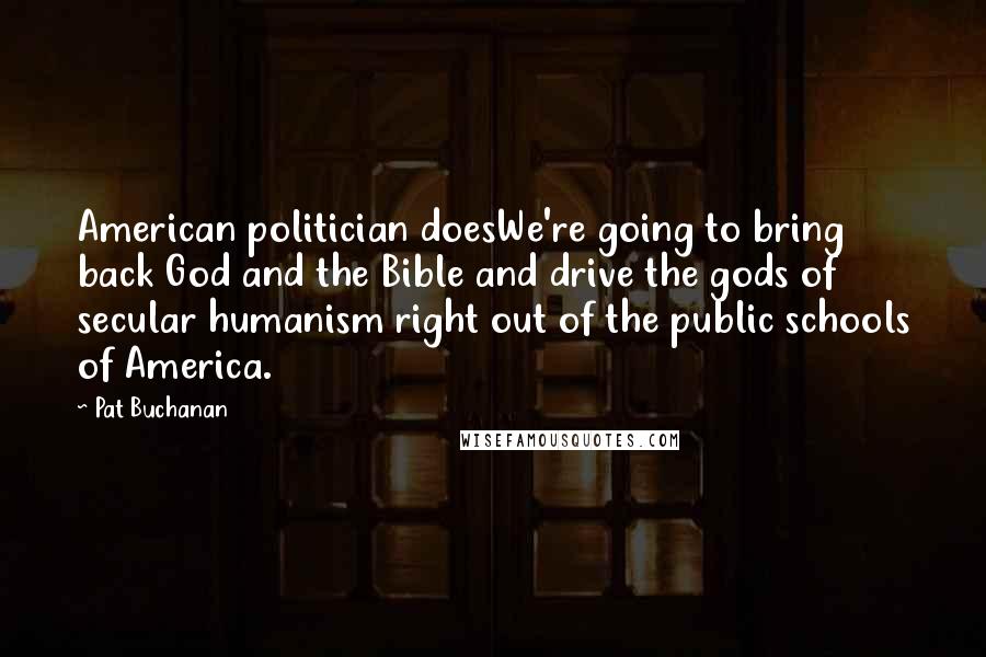 Pat Buchanan Quotes: American politician doesWe're going to bring back God and the Bible and drive the gods of secular humanism right out of the public schools of America.