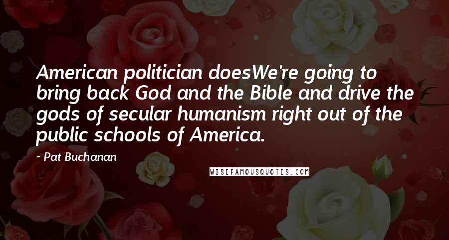 Pat Buchanan Quotes: American politician doesWe're going to bring back God and the Bible and drive the gods of secular humanism right out of the public schools of America.