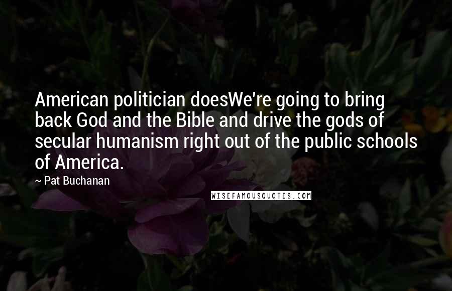 Pat Buchanan Quotes: American politician doesWe're going to bring back God and the Bible and drive the gods of secular humanism right out of the public schools of America.