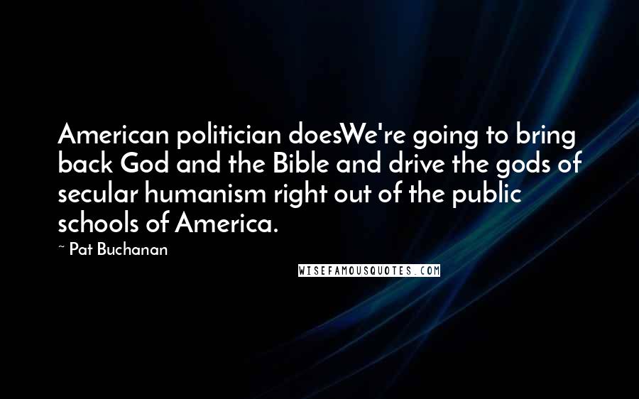 Pat Buchanan Quotes: American politician doesWe're going to bring back God and the Bible and drive the gods of secular humanism right out of the public schools of America.