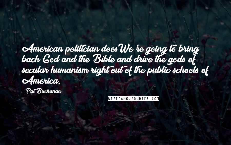 Pat Buchanan Quotes: American politician doesWe're going to bring back God and the Bible and drive the gods of secular humanism right out of the public schools of America.