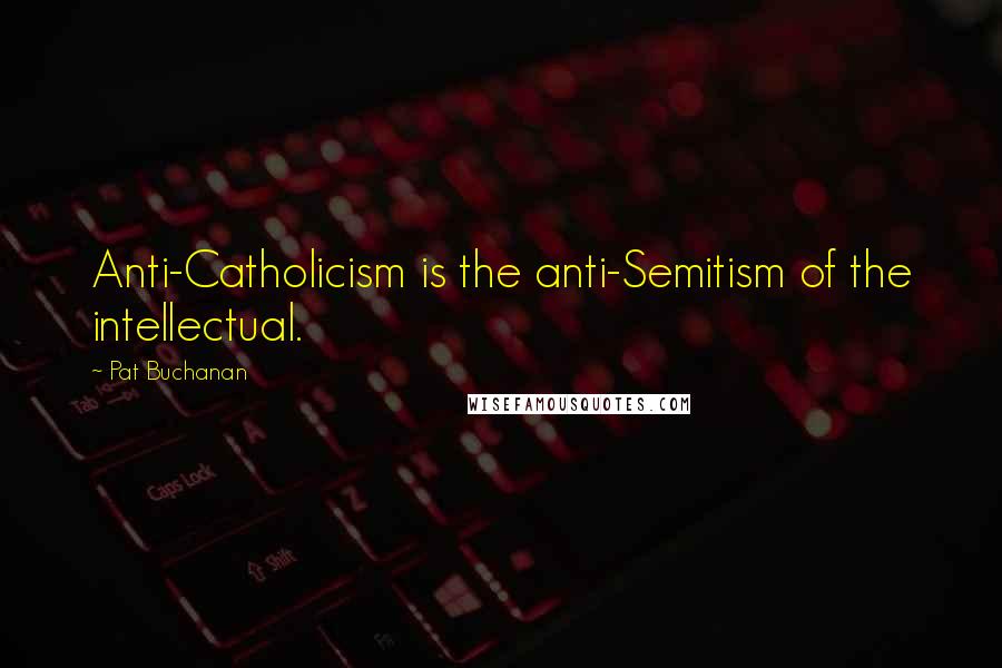 Pat Buchanan Quotes: Anti-Catholicism is the anti-Semitism of the intellectual.