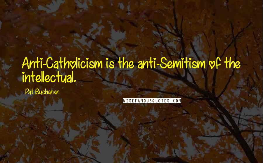 Pat Buchanan Quotes: Anti-Catholicism is the anti-Semitism of the intellectual.