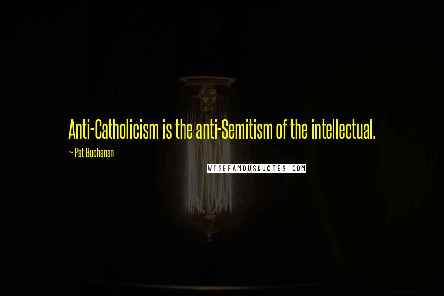 Pat Buchanan Quotes: Anti-Catholicism is the anti-Semitism of the intellectual.