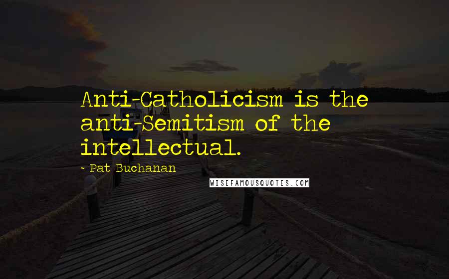 Pat Buchanan Quotes: Anti-Catholicism is the anti-Semitism of the intellectual.