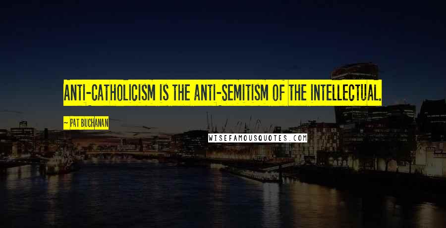 Pat Buchanan Quotes: Anti-Catholicism is the anti-Semitism of the intellectual.