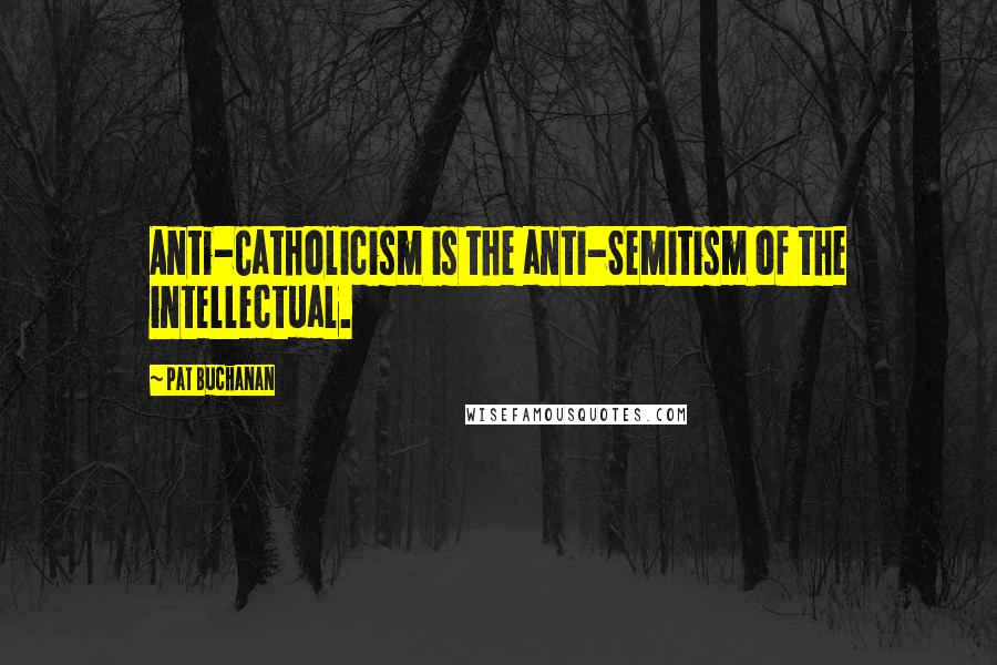 Pat Buchanan Quotes: Anti-Catholicism is the anti-Semitism of the intellectual.