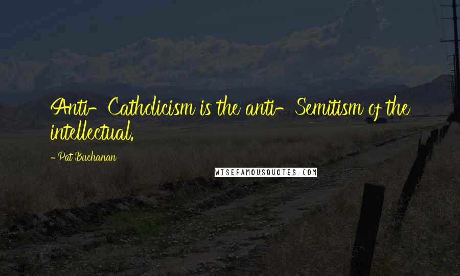 Pat Buchanan Quotes: Anti-Catholicism is the anti-Semitism of the intellectual.