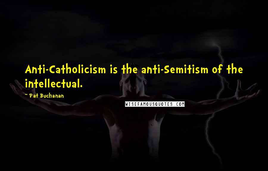 Pat Buchanan Quotes: Anti-Catholicism is the anti-Semitism of the intellectual.