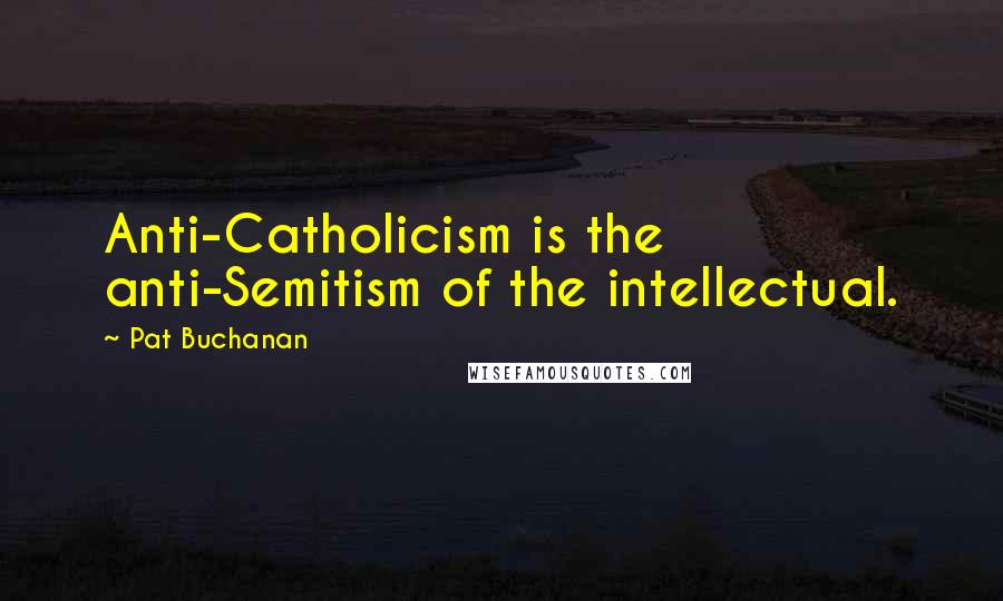 Pat Buchanan Quotes: Anti-Catholicism is the anti-Semitism of the intellectual.