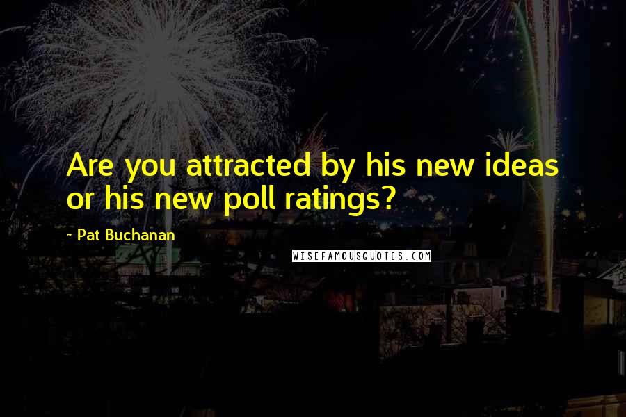 Pat Buchanan Quotes: Are you attracted by his new ideas or his new poll ratings?