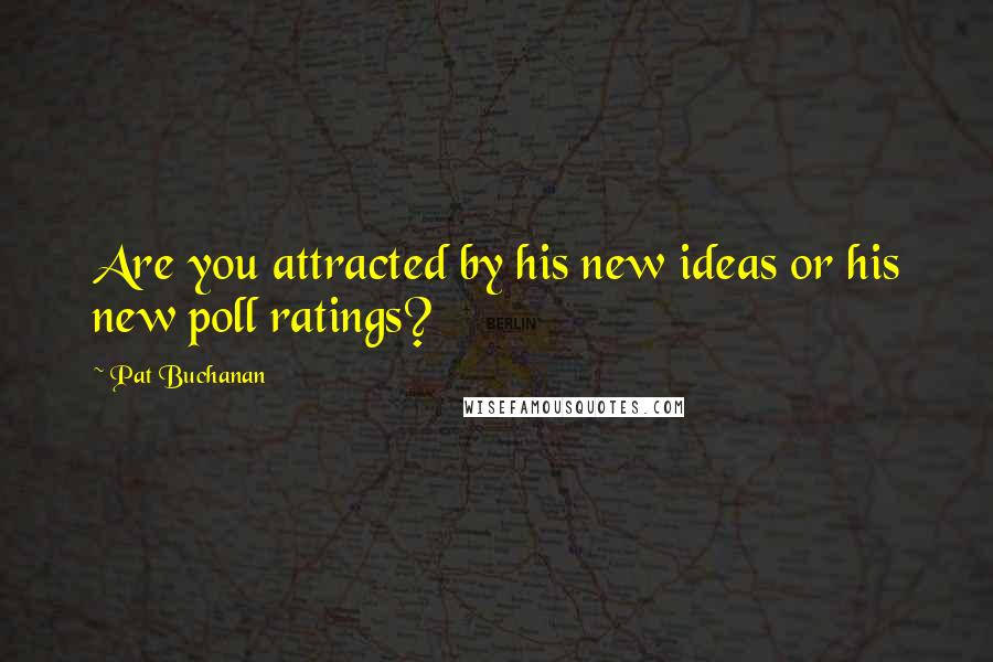 Pat Buchanan Quotes: Are you attracted by his new ideas or his new poll ratings?