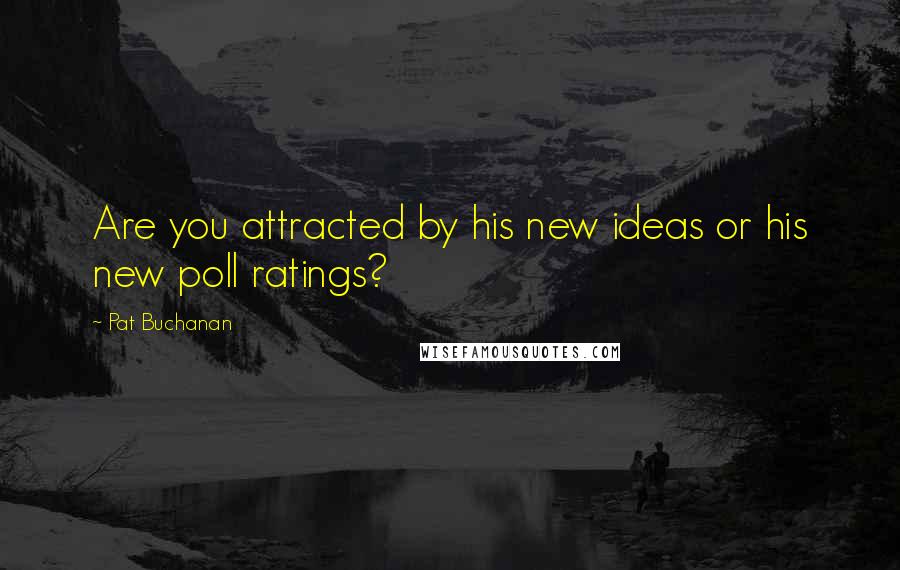 Pat Buchanan Quotes: Are you attracted by his new ideas or his new poll ratings?