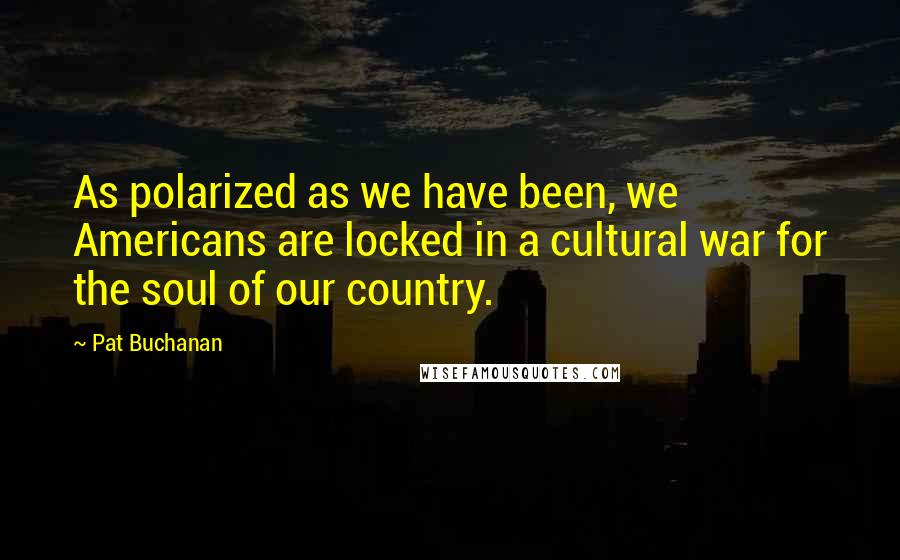 Pat Buchanan Quotes: As polarized as we have been, we Americans are locked in a cultural war for the soul of our country.