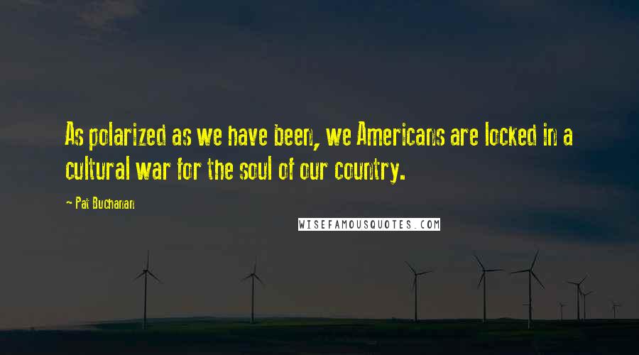 Pat Buchanan Quotes: As polarized as we have been, we Americans are locked in a cultural war for the soul of our country.