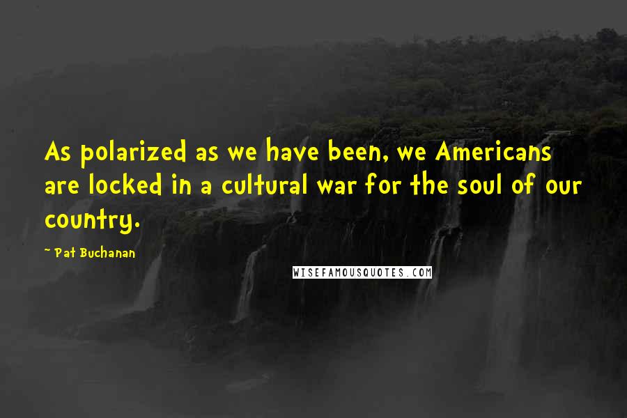 Pat Buchanan Quotes: As polarized as we have been, we Americans are locked in a cultural war for the soul of our country.