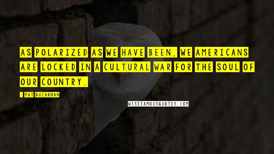 Pat Buchanan Quotes: As polarized as we have been, we Americans are locked in a cultural war for the soul of our country.