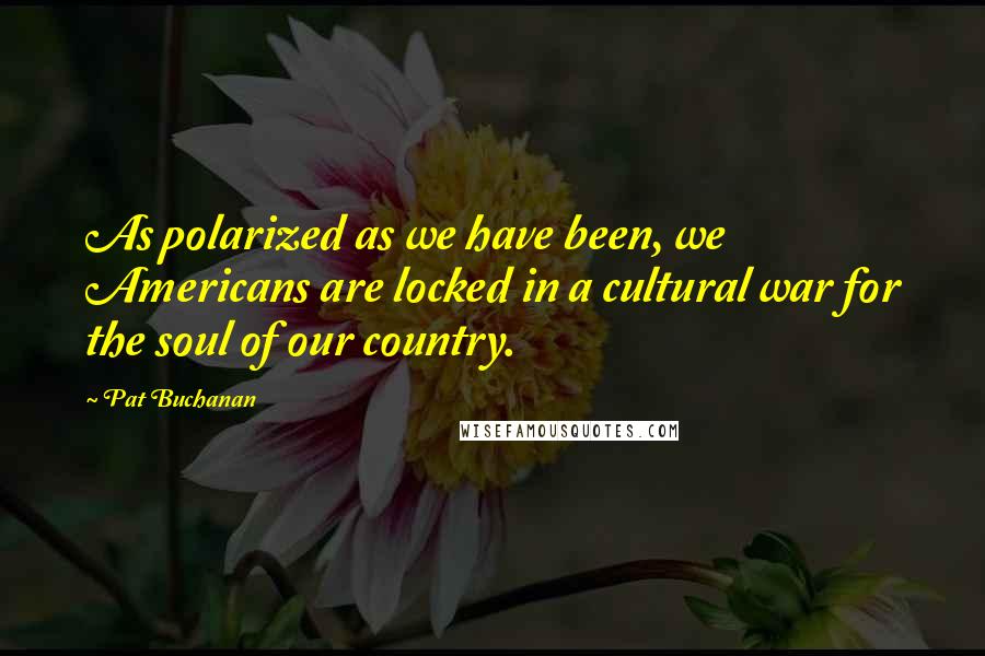 Pat Buchanan Quotes: As polarized as we have been, we Americans are locked in a cultural war for the soul of our country.