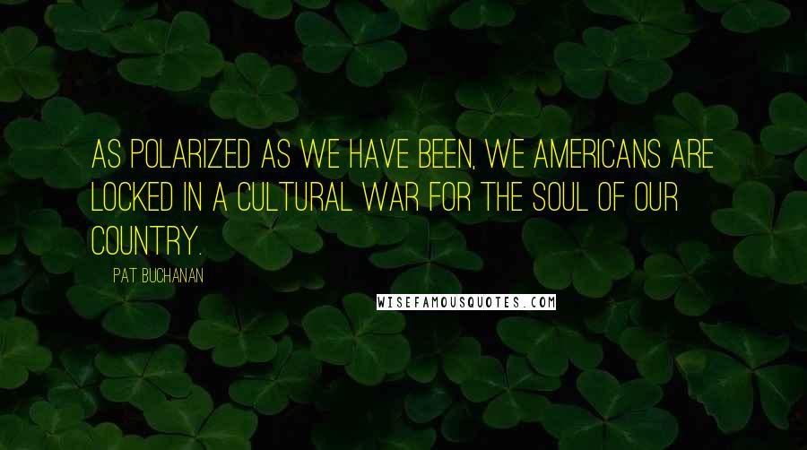 Pat Buchanan Quotes: As polarized as we have been, we Americans are locked in a cultural war for the soul of our country.