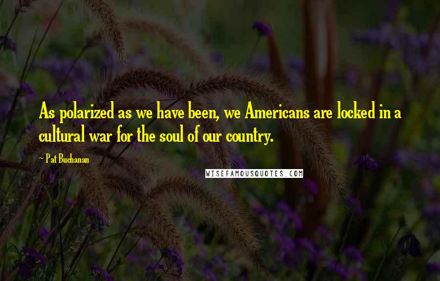 Pat Buchanan Quotes: As polarized as we have been, we Americans are locked in a cultural war for the soul of our country.